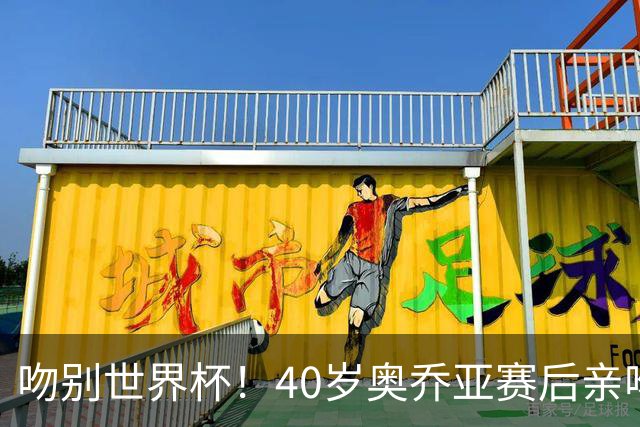 吻别世界杯！40岁奥乔亚赛后亲吻门柱，已宣布退役“火气”不再大