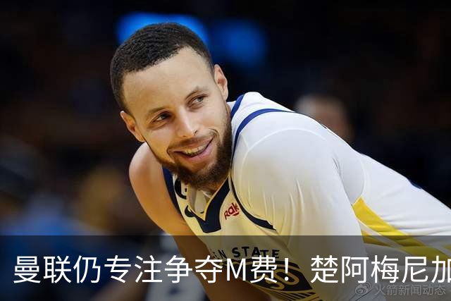 曼联仍专注争夺M费！楚阿梅尼加盟需满足两条件，对恩梅查态度曝光