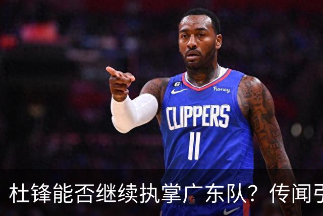 杜锋能否继续执掌广东队？传闻引发球迷期待与担忧