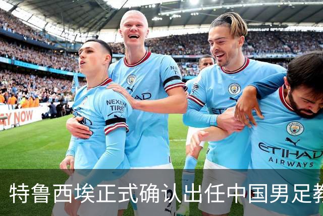 特鲁西埃正式确认出任中国男足教练组组长 邵佳一亲自邀请他助力国家队