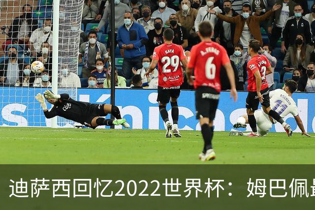 迪萨西回忆2022世界杯：姆巴佩最强，凯恩最难对付，登贝莱最搞笑