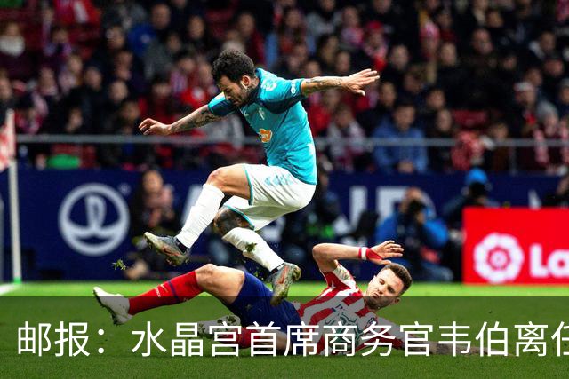 邮报：水晶宫首席商务官韦伯离任，将出任卢顿总经理