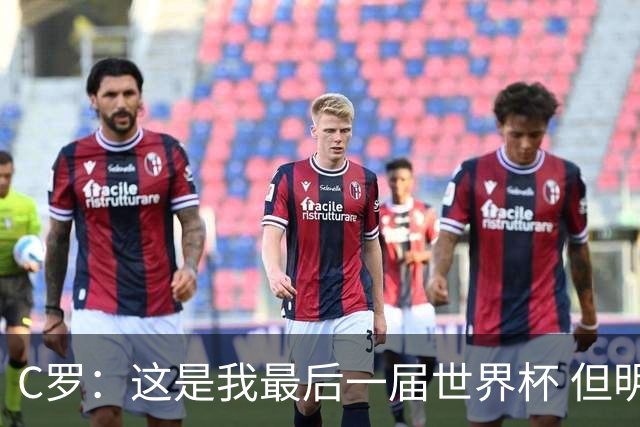 C罗：这是我最后一届世界杯 但明天不会是最后一场比赛